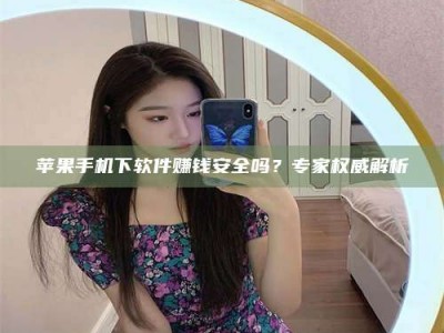 南昌苹果手机下软件赚钱安全吗？专家权威解析