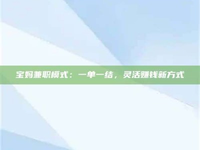 南昌宝妈兼职模式：一单一结，灵活赚钱新方式