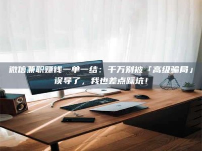 南昌微信兼职赚钱一单一结：千万别被「高级骗局」误导了，我也差点踩坑！