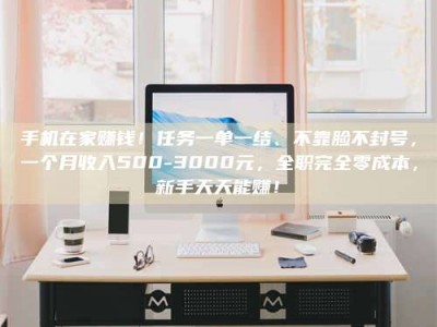 南昌手机在家赚钱！任务一单一结、不靠脸不封号，一个月收入500-3000元，全职完全零成本，新手天天能赚！