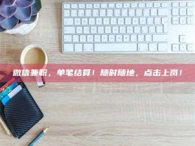 南昌微信兼职，单笔结算！随时随地，点击上岗！