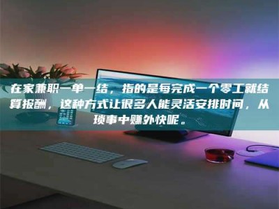 南昌在家兼职一单一结，指的是每完成一个零工就结算报酬，这种方式让很多人能灵活安排时间，从琐事中赚外快呢。