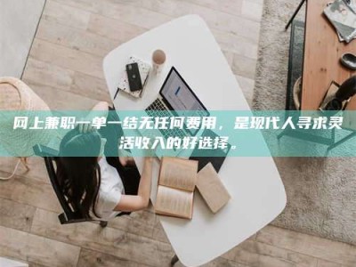 南昌网上兼职一单一结无任何费用，是现代人寻求灵活收入的好选择。