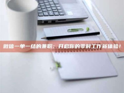 南昌微信一单一结的兼职：开启你的零时工作新体验！