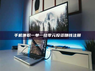 南昌手机兼职一单一结零元投资赚钱注册