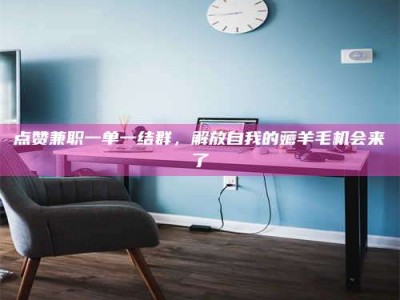 南昌点赞兼职一单一结群，解放自我的薅羊毛机会来了