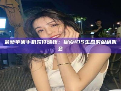 南昌最新苹果手机软件赚钱：探索iOS生态的盈利机会