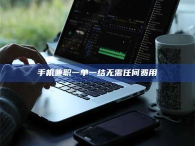 南昌手机兼职一单一结无需任何费用