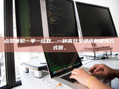 南昌点赞兼职一单一结群，一种高效又灵活的赚钱方式哦。