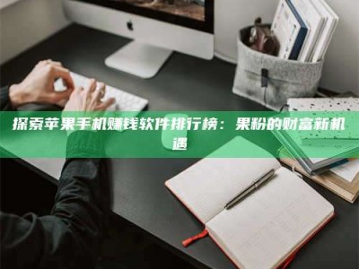南昌探索苹果手机赚钱软件排行榜：果粉的财富新机遇