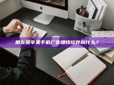 南昌朋友圈苹果手机广告赚钱软件叫什么？