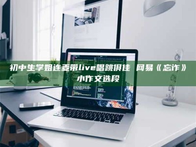 南昌初中生学姐连麦带live唱跳俱佳 网易《忘诈》小作文选段