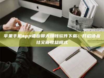 南昌苹果手机app语音聊天赚钱软件下载：开启语音社交新收益模式