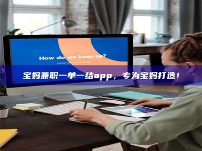 南昌宝妈兼职一单一结app，专为宝妈打造！