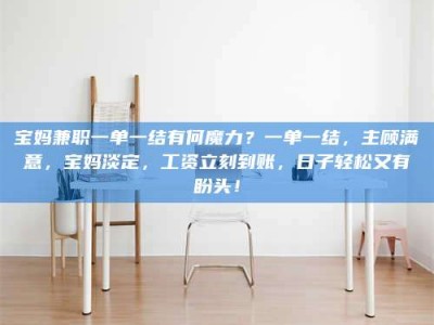 南昌宝妈兼职一单一结有何魔力？一单一结，主顾满意，宝妈淡定，工资立刻到账，日子轻松又有盼头！