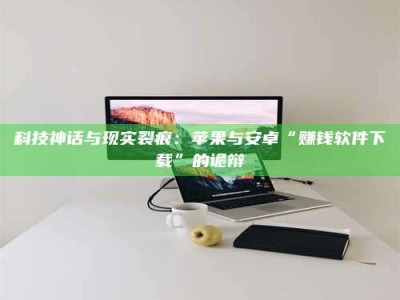 南昌科技神话与现实裂痕：苹果与安卓“赚钱软件下载”的诡辩