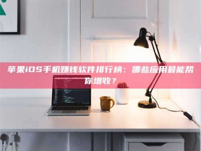 南昌苹果iOS手机赚钱软件排行榜：哪些应用最能帮你增收？
