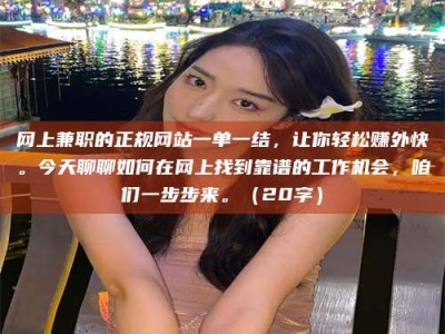 南昌网上兼职的正规网站一单一结，让你轻松赚外快。今天聊聊如何在网上找到靠谱的工作机会，咱们一步步来。（20字）