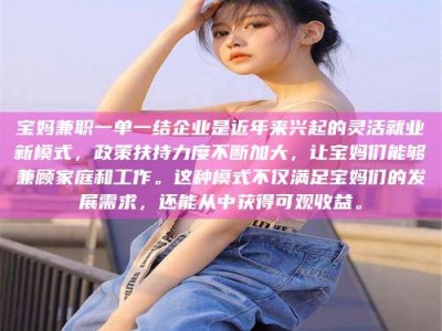 南昌宝妈兼职一单一结企业是近年来兴起的灵活就业新模式，政策扶持力度不断加大，让宝妈们能够兼顾家庭和工作。这种模式不仅满足宝妈们的发展需求，还能从中获得可观收益。